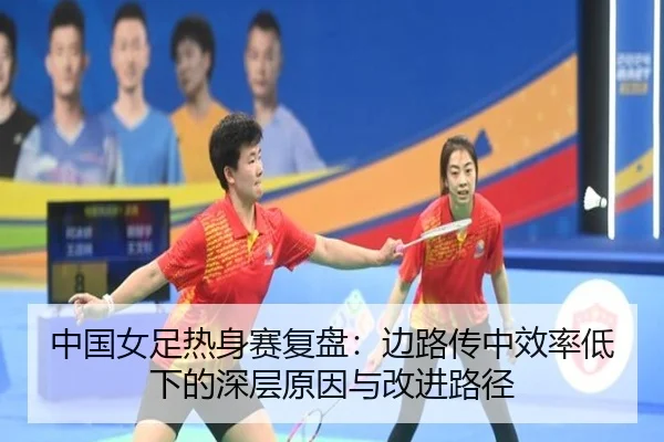 中国女足热身赛复盘：边路传中效率低下的深层原因与改进路径