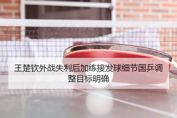 王楚钦外战失利后加练接发球细节国乒调整目标明确