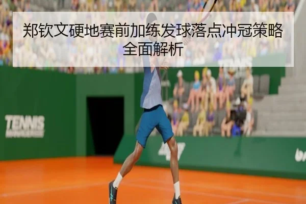 郑钦文硬地赛前加练发球落点冲冠策略全面解析