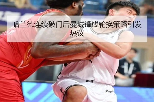 哈兰德连续破门后曼城锋线轮换策略引发热议