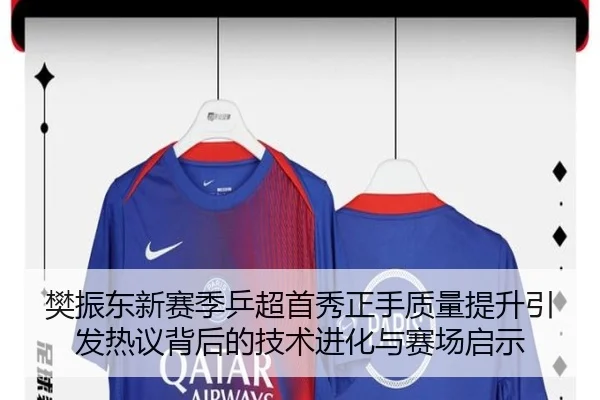 樊振东新赛季乒超首秀正手质量提升引发热议背后的技术进化与赛场启示